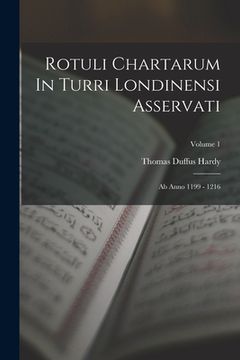 portada Rotuli Chartarum In Turri Londinensi Asservati: Ab Anno 1199 - 1216; Volume 1 (en Inglés)