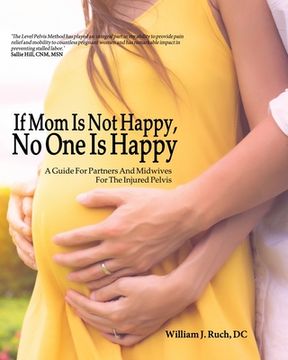 portada If Mom Is Not Happy, No One is Happy: A Guide For Partners And Midwives For The Injured Pelvis (en Inglés)
