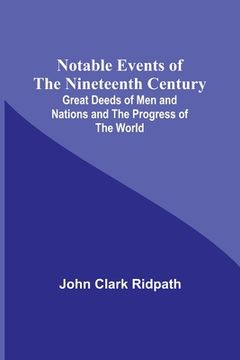 portada Notable Events of the Nineteenth Century; Great Deeds of Men and Nations and the Progress of the World (en Inglés)