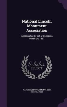 portada National Lincoln Monument Association: Incorporated by act of Congress, March 30, 1867 (en Inglés)