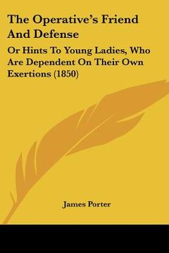 portada the operative's friend and defense: or hints to young ladies, who are dependent on their own exertions (1850) (en Inglés)