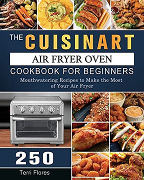 portada The Cuisinart Air Fryer Oven Cookbook For Beginners: 250 Mouthwatering Recipes to Make the Most of Your Air Fryer (en Inglés)