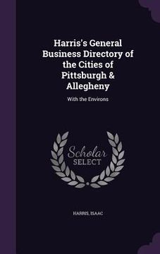 portada Harris's General Business Directory of the Cities of Pittsburgh & Allegheny: With the Environs (en Inglés)