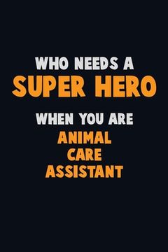portada Who Need A SUPER HERO, When You Are Animal Care Assistant: 6X9 Career Pride 120 pages Writing Notebooks