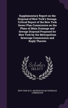 portada Supplementary Report on the Disposal of New York's Sewage. Critical Report of the New York Sewer Plan Commission on the Plans of Main Drainage and Sew (en Inglés)