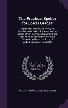 portada The Practical Speller for Lower Grades: Designed to Present, As Nearly As Possible in the Order of Acquisition, the Words Which the Pupil, During the