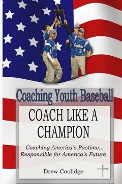 portada Coaching Youth Baseball: COACH LIKE A CHAMPION: Coaching America's Pastime...Responsible for America's Future (in English)