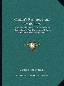 portada canada's resources and possibilities: with special reference to the iron and allied industries and the increase of trade with the mother country (1904 (en Inglés)