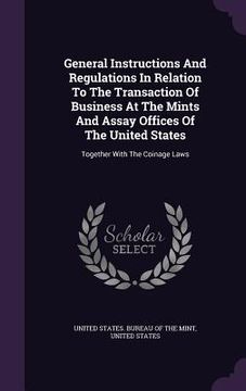 portada General Instructions And Regulations In Relation To The Transaction Of Business At The Mints And Assay Offices Of The United States: Together With The