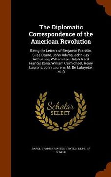 portada The Diplomatic Correspondence of the American Revolution: Being the Letters of Benjamin Franklin, Silas Deane, John Adams, John Jay, Arthur Lee, Willi