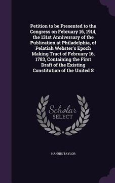 portada Petition to be Presented to the Congress on February 16, 1914, the 131st Anniversary of the Publication at Philadelphia, of Pelatiah Webster's Epoch M (en Inglés)