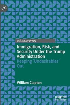 portada Immigration, Risk, and Security Under the Trump Administration: Keeping 'Undesirables' Out 