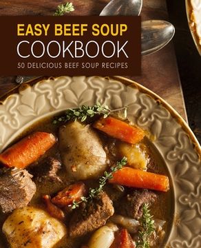 portada Easy Beef Soup Cookbook: 50 Delicious Beef Soup Recipes (2nd Edition) (en Inglés)
