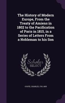 portada The History of Modern Europe, From the Treaty of Amiens in 1802 to the Pacification of Paris in 1815, in a Series of Letters From a Nobleman to his So (en Inglés)