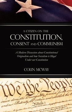 portada A Citizen on The Constitution, Consent and Communism: A Modern Discussion about Constitutional Originalism and how Socialism is Illegal Under our Cons (in English)