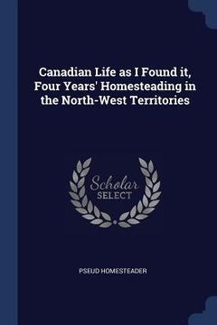portada Canadian Life as I Found it, Four Years' Homesteading in the North-West Territories (in English)
