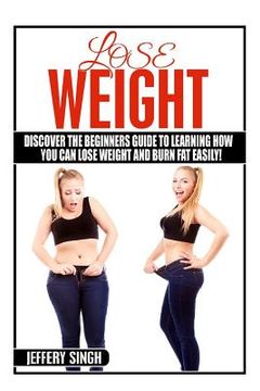 portada Lose Weight: Discover The Beginners Guide To Learning How You Can Lose Weight And Burn Fat EASILY (en Inglés)