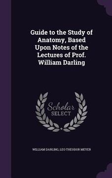portada Guide to the Study of Anatomy, Based Upon Notes of the Lectures of Prof. William Darling (en Inglés)