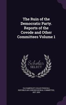 portada The Ruin of the Democratic Party. Reports of the Covode and Other Committees Volume 1 (en Inglés)