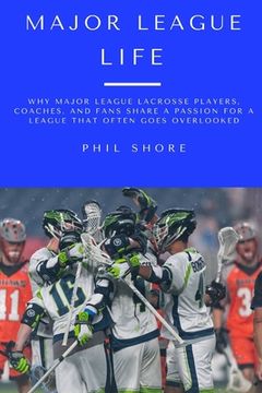 portada Major League Life: Why Major League Lacrosse Players, Coaches, and Fans Share a Passion for a League that Often Goes Overlooked (en Inglés)