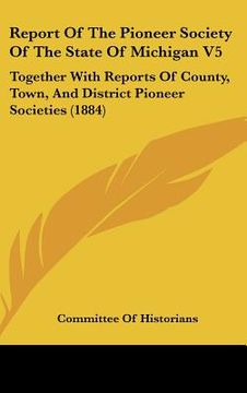 portada report of the pioneer society of the state of michigan v5: together with reports of county, town, and district pioneer societies (1884)