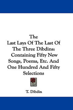 portada the last lays of the last of the three dibdins: containing fifty new songs, poems, etc. and one hundred and fifty selections (en Inglés)