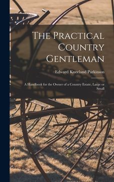 portada The Practical Country Gentleman; a Handbook for the Owner of a Country Estate, Large or Small (en Inglés)