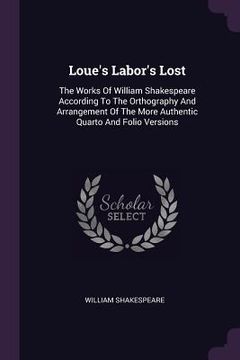 portada Loue's Labor's Lost: The Works Of William Shakespeare According To The Orthography And Arrangement Of The More Authentic Quarto And Folio V