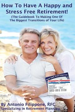 portada How To Have A Happy and Stress Free Retirement!: (The Guidebook To Making One Of The Biggest Transitions Of Your Life) (en Inglés)