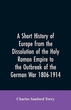 portada A Short History of Europe from the Dissolution of the Holy Roman Empire to the Outbreak of the German War 1806-1914 (en Inglés)