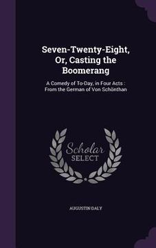 portada Seven-Twenty-Eight, Or, Casting the Boomerang: A Comedy of To-Day, in Four Acts: From the German of Von Schönthan (en Inglés)
