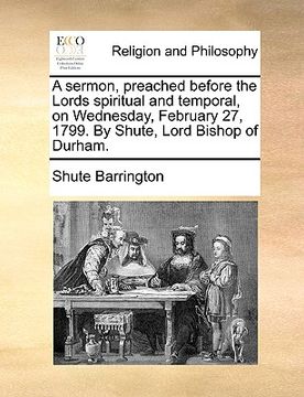 portada a sermon, preached before the lords spiritual and temporal, on wednesday, february 27, 1799. by shute, lord bishop of durham.