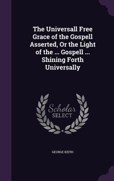 portada The Universall Free Grace of the Gospell Asserted, Or the Light of the ... Gospell ... Shining Forth Universally (in English)
