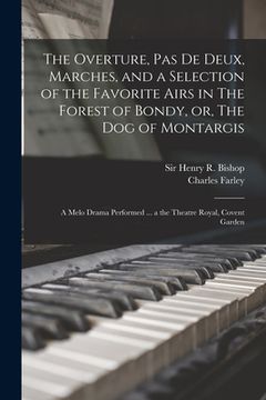 portada The Overture, Pas De Deux, Marches, and a Selection of the Favorite Airs in The Forest of Bondy, or, The Dog of Montargis: a Melo Drama Performed ... (en Inglés)