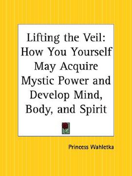 portada lifting the veil: how you yourself may acquire mystic power and develop mind, body, and spirit