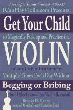 portada Get Your Child to Magically Pick Up and Practice the Violin or Any Other Instrument Multiple Times Each Day Without Begging or Bribing (and Other Lessons from Mr. B.'s Basement)