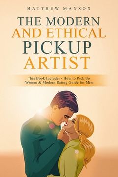 portada The Modern and Ethical Pickup Artist: This Book Includes - How to Pick Up Women & Modern Dating Guide for Men (en Inglés)