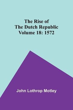portada The Rise of the Dutch Republic - Volume 18: 1572 (en Inglés)