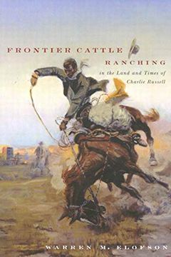 portada Frontier Cattle Ranching in the Land and Times of Charlie Russell: A Re-Examination of the Free-Range Cattle Ranching era in Montana, Southern Alberta, and Southern Saskatchewan.