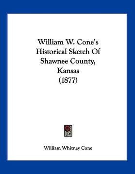 portada william w. cone's historical sketch of shawnee county, kansas (1877) (en Inglés)