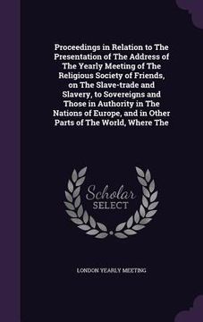portada Proceedings in Relation to The Presentation of The Address of The Yearly Meeting of The Religious Society of Friends, on The Slave-trade and Slavery, (en Inglés)