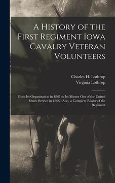 portada A History of the First Regiment Iowa Cavalry Veteran Volunteers: From Its Organization in 1861 to Its Muster out of the United States Service in 1866: (en Inglés)