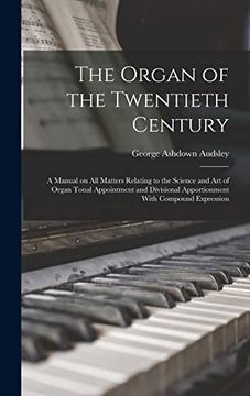 portada The Organ of the Twentieth Century; A Manual on all Matters Relating to the Science and art of Organ Tonal Appointment and Divisional Apportionment With Compound Expression (en Inglés)