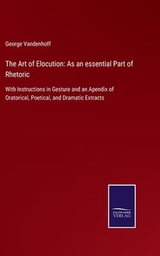 The art of Elocution: As an Essential Part of Rhetoric: With Instructions in Gesture and an Apendix of Oratorical, Poetical, and Dramatic ex de George Vandenhoff(Salzwasser Verlag Gmbh) (en Inglés)