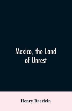 portada Mexico, the Land of Unrest: Being Chiefly an Account of what Produced the Outbreak in 1910, Together with the Story of the Revolutions Down to thi (en Inglés)