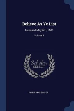 portada Believe As Ye List: Licensed May 6th, 1631; Volume 8 (en Inglés)
