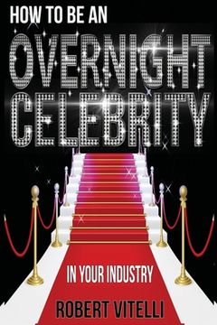 portada How To Be An Overnight Celebrity In Your Industry (en Inglés)