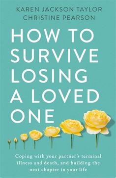 How to Survive Losing a Loved One: A Practical Guide to Coping with Your Partner's Terminal Illness and Death, and Building the Next Chapter in Your L