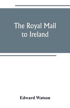 portada The royal mail to Ireland; or, An account of the origin and development of the post between London and Ireland through Holyhead, and the use of the li (in English)