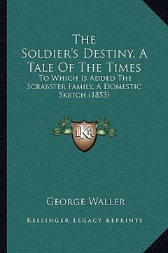 portada the soldier's destiny, a tale of the times: to which is added the scrabster family, a domestic sketch (1853) (en Inglés)